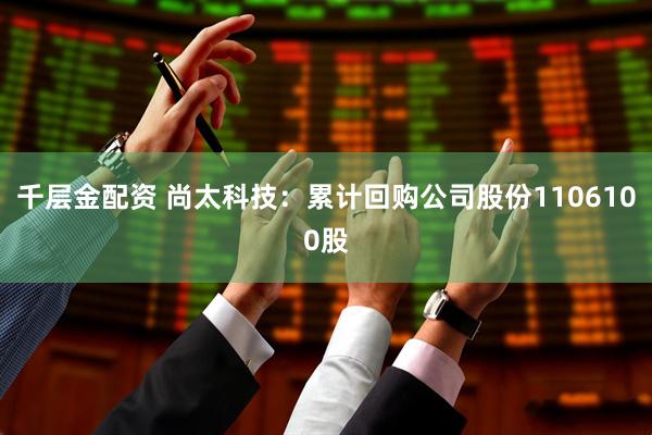 千层金配资 尚太科技：累计回购公司股份1106100股