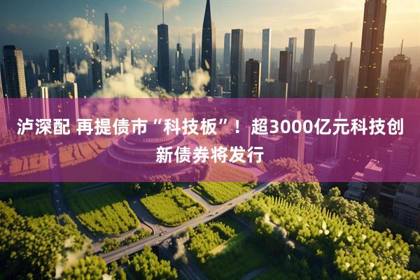 泸深配 再提债市“科技板”！超3000亿元科技创新债券将发行