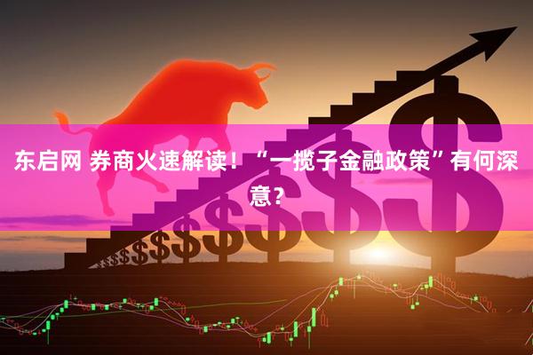 东启网 券商火速解读！“一揽子金融政策”有何深意？