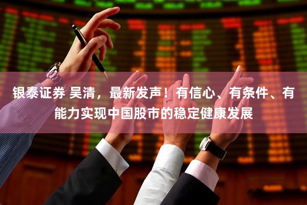 银泰证券 吴清，最新发声！有信心、有条件、有能力实现中国股市的稳定健康发展