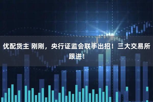 优配货主 刚刚，央行证监会联手出招！三大交易所跟进！