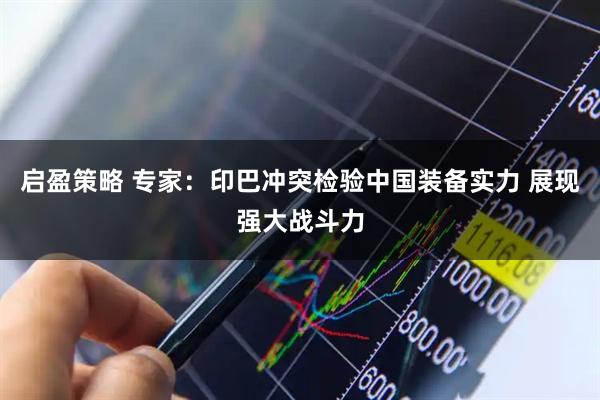 启盈策略 专家：印巴冲突检验中国装备实力 展现强大战斗力
