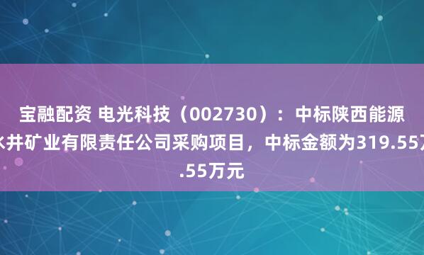 宝融配资 电光科技（002730）：中标陕西能源凉水井矿业有限责任公司采购项目，中标金额为319.55万元