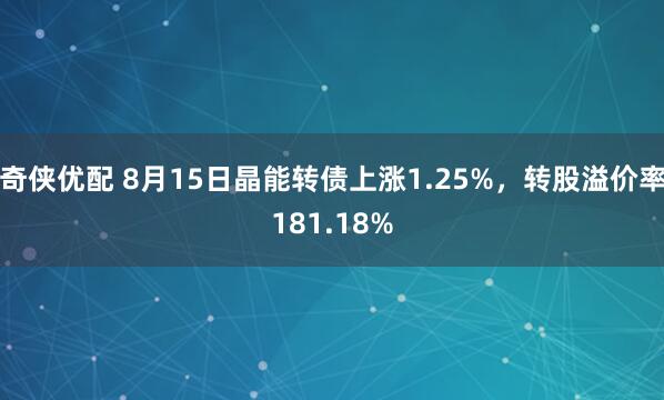 奇侠优配 8月15日晶能转债上涨1.25%，转股溢价率181.18%