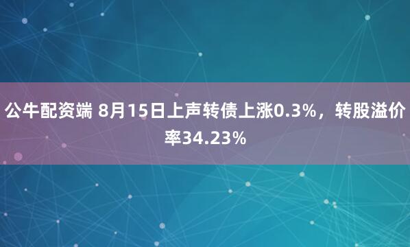 公牛配资端 8月15日上声转债上涨0.3%，转股溢价率34.23%