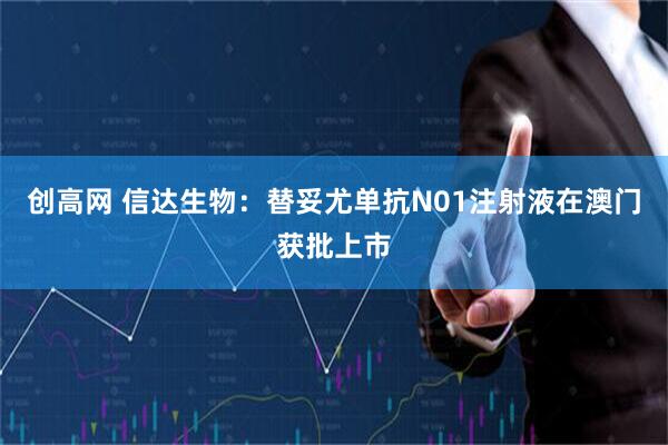 创高网 信达生物：替妥尤单抗N01注射液在澳门获批上市