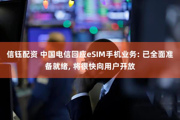 信钰配资 中国电信回应eSIM手机业务: 已全面准备就绪, 将很快向用户开放