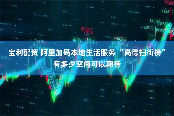 宝利配资 阿里加码本地生活服务 “高德扫街榜”有多少空间可以期待