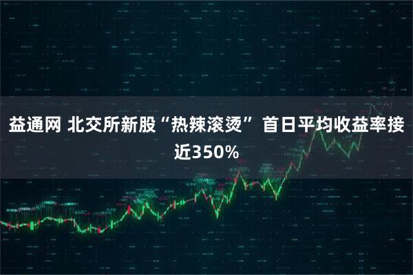 益通网 北交所新股“热辣滚烫” 首日平均收益率接近350%