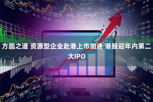 方圆之道 资源型企业赴港上市加速 港股迎年内第二大IPO