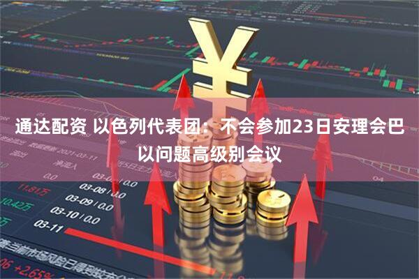 通达配资 以色列代表团：不会参加23日安理会巴以问题高级别会议