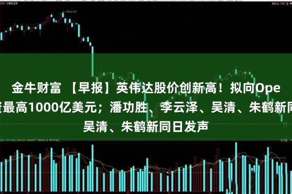 金牛财富 【早报】英伟达股价创新高！拟向OpenAI投资最高1000亿美元；潘功胜、李云泽、吴清、朱鹤新同日发声