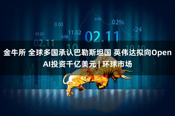 金牛所 全球多国承认巴勒斯坦国 英伟达拟向OpenAI投资千亿美元 | 环球市场