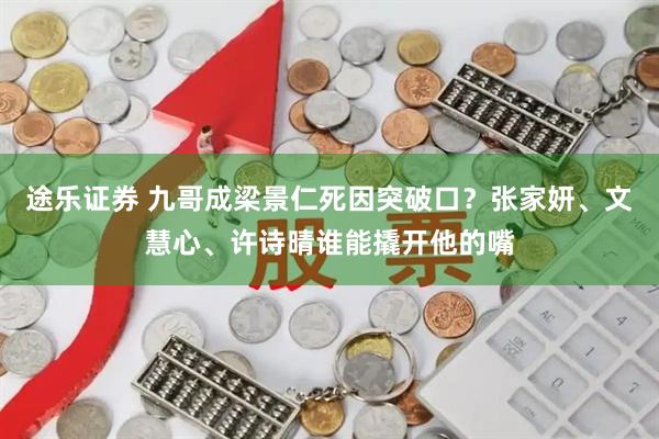 途乐证券 九哥成梁景仁死因突破口？张家妍、文慧心、许诗晴谁能撬开他的嘴