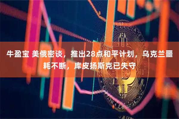 牛盈宝 美俄密谈，推出28点和平计划，乌克兰噩耗不断，库皮扬斯克已失守