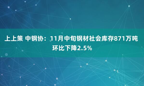 上上策 中钢协：11月中旬钢材社会库存871万吨 环比下降2.5%