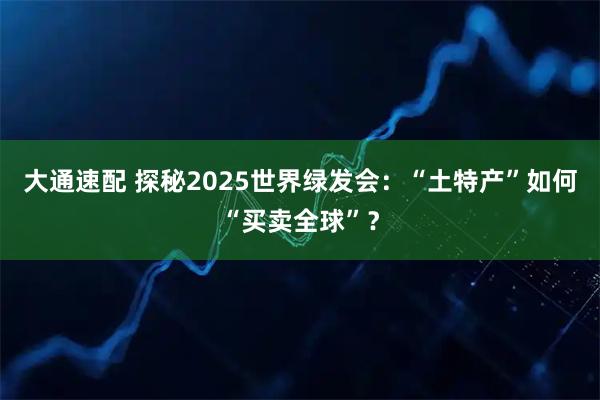 大通速配 探秘2025世界绿发会：“土特产”如何“买卖全球”？