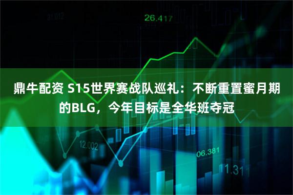 鼎牛配资 S15世界赛战队巡礼：不断重置蜜月期的BLG，今年目标是全华班夺冠