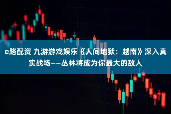 e路配资 九游游戏娱乐《人间地狱：越南》深入真实战场——丛林将成为你最大的敌人