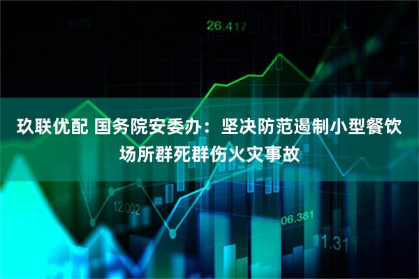 玖联优配 国务院安委办：坚决防范遏制小型餐饮场所群死群伤火灾事故