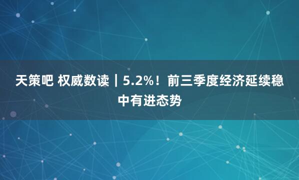 天策吧 权威数读｜5.2%！前三季度经济延续稳中有进态势