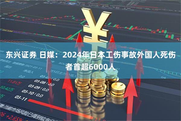 东兴证券 日媒：2024年日本工伤事故外国人死伤者首超6000人