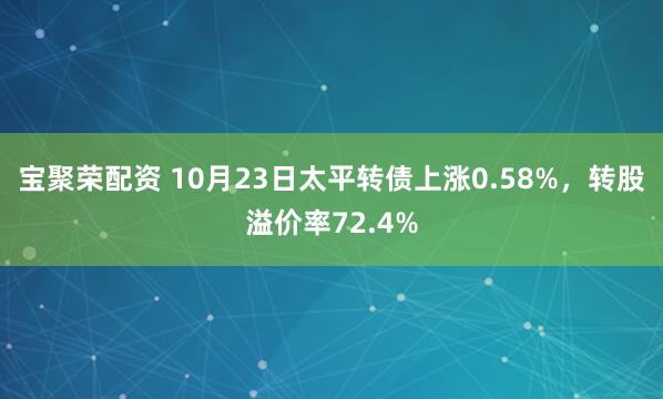 宝聚荣配资 10月23日太平转债上涨0.58%，转股溢价率72.4%
