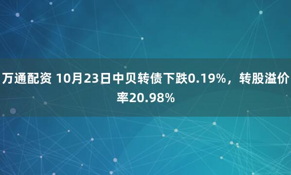 万通配资 10月23日中贝转债下跌0.19%，转股溢价率20.98%