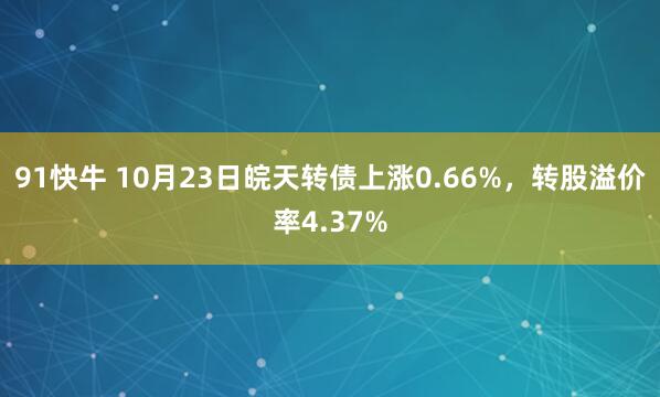 91快牛 10月23日皖天转债上涨0.66%，转股溢价率4.37%