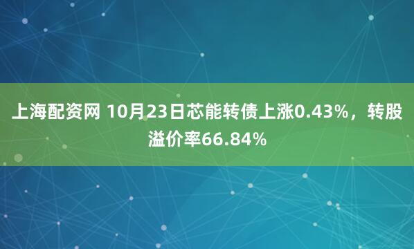 上海配资网 10月23日芯能转债上涨0.43%，转股溢价率66.84%
