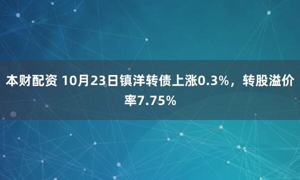 本财配资 10月23日镇洋转债上涨0.3%，转股溢价率7.75%