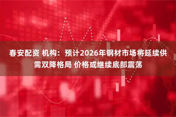 春安配资 机构：预计2026年钢材市场将延续供需双降格局 价格或继续底部震荡