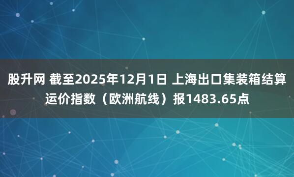 股升网 截至2025年12月1日 上海出口集装箱结算运价指数（欧洲航线）报1483.65点