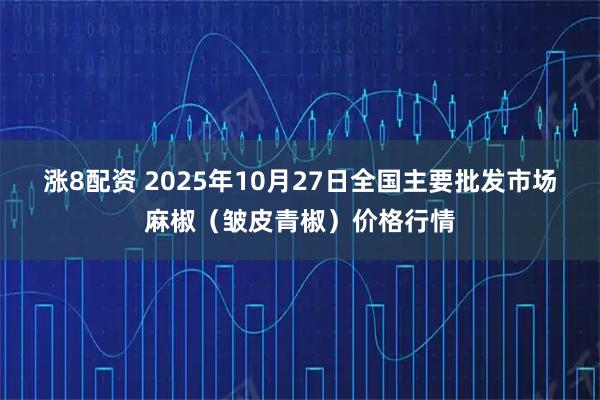涨8配资 2025年10月27日全国主要批发市场麻椒（皱皮青椒）价格行情