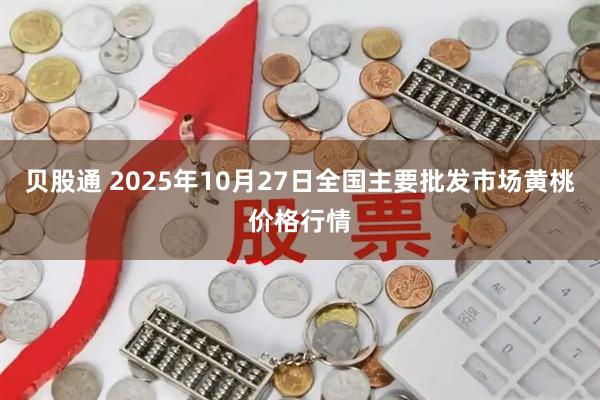 贝股通 2025年10月27日全国主要批发市场黄桃价格行情