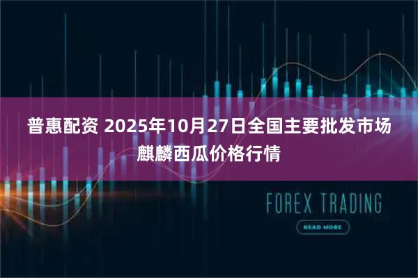 普惠配资 2025年10月27日全国主要批发市场麒麟西瓜价格行情