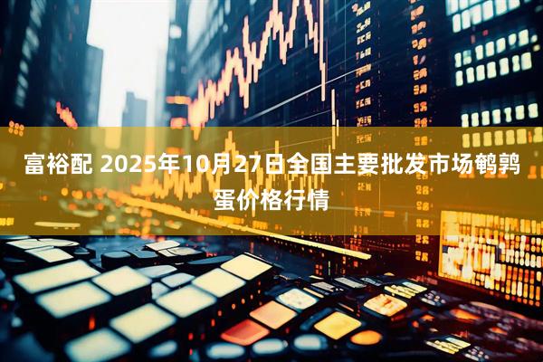 富裕配 2025年10月27日全国主要批发市场鹌鹑蛋价格行情