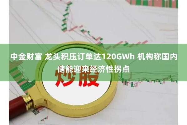 中金财富 龙头积压订单达120GWh 机构称国内储能迎来经济性拐点