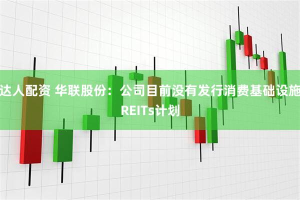 达人配资 华联股份：公司目前没有发行消费基础设施REITs计划