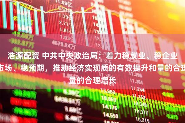 浩源配资 中共中央政治局：着力稳就业、稳企业、稳市场、稳预期，推动经济实现质的有效提升和量的合理增长