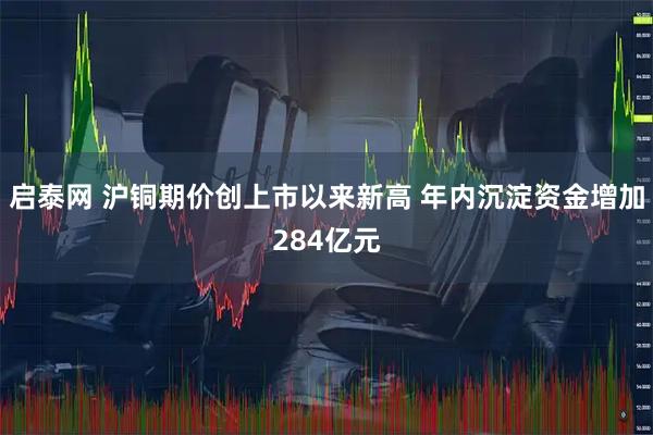 启泰网 沪铜期价创上市以来新高 年内沉淀资金增加284亿元