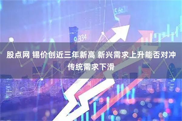 股点网 锡价创近三年新高 新兴需求上升能否对冲传统需求下滑