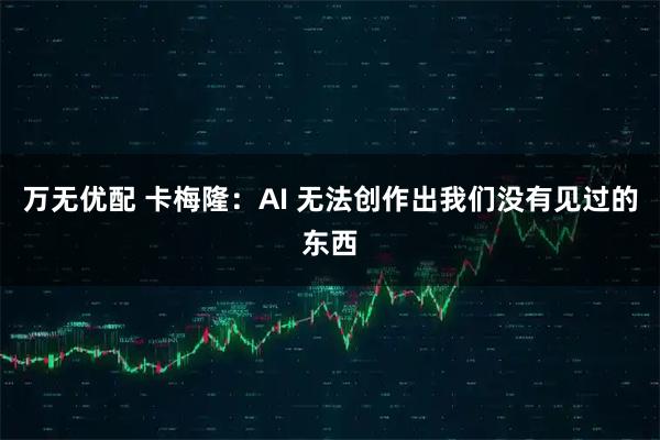 万无优配 卡梅隆：AI 无法创作出我们没有见过的东西
