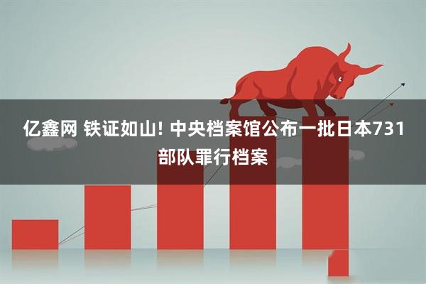 亿鑫网 铁证如山! 中央档案馆公布一批日本731部队罪行档案