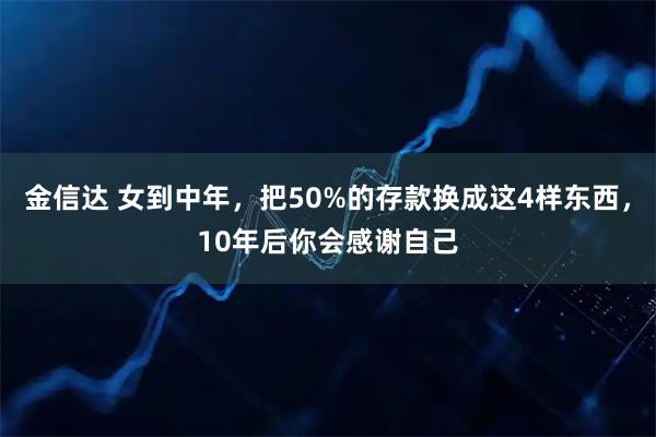 金信达 女到中年，把50%的存款换成这4样东西，10年后你会感谢自己