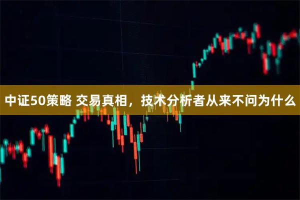 中证50策略 交易真相，技术分析者从来不问为什么