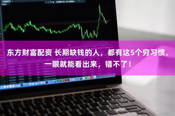 东方财富配资 长期缺钱的人，都有这5个穷习惯，一眼就能看出来，错不了！