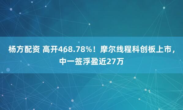 杨方配资 高开468.78%！摩尔线程科创板上市，中一签浮盈近27万