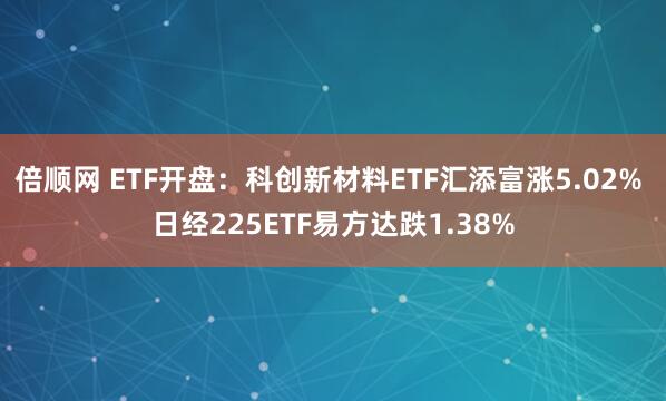 倍顺网 ETF开盘：科创新材料ETF汇添富涨5.02% 日经225ETF易方达跌1.38%