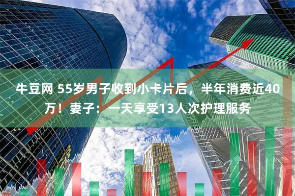 牛豆网 55岁男子收到小卡片后，半年消费近40万！妻子：一天享受13人次护理服务